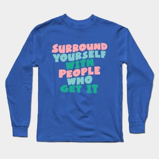 SURROUND YOURSELF WITH PEOPLE WHO GET IT Long Sleeve T-Shirt